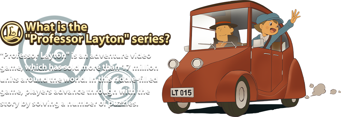 What is the 'Professor Layton' series? 'Professor Layton' is an adventure video game, which has sold more than 17 million units around the world. In this riddle-filled game, players advance through with the story by solving a number of puzzles.