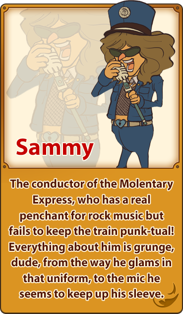 Sammy／The conductor of the Molentary Express, who has a real penchant for rock music but fails to keep the train punk-tual! Everything about him is grunge, dude, from the way he glams in that uniform, to the mic he seems to keep up his sleeve.