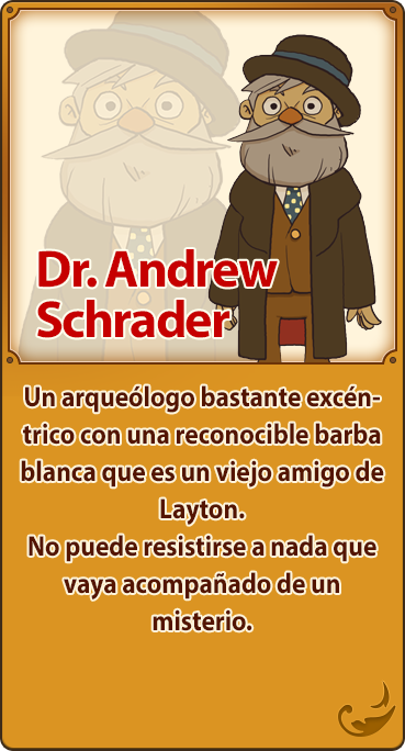 Dr. Andrew Schrader／Un arqueólogo bastante excéntrico con una reconocible barba blanca que es un viejo amigo de Layton. No puede resistirse a nada que vaya acompañado de un misterio.