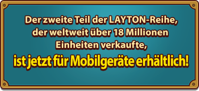 Der zweite Teil der LAYTON-Reihe, der weltweit über 18 Millionen Einheiten verkaufte,ist jetzt für Mobilgeräte erhältlich!