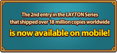 The 2nd entry in the LAYTON Series that shipped over 18 million copies worldwide is now available on mobile!